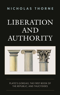 Liberation and Authority: Plato's Gorgias, the First Book of the Republic, and Thucydides by Thorne, Nicholas
