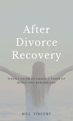 After Divorce Recovery: When I Think of Grace, I Think of Mercy and Remarriage by Vincent, Bill