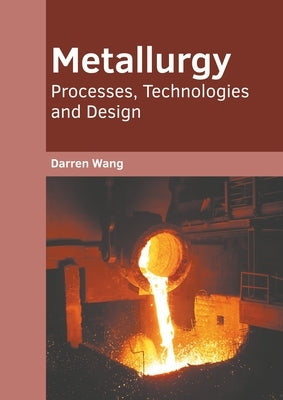 Metallurgy: Processes, Technologies and Design by Wang, Darren
