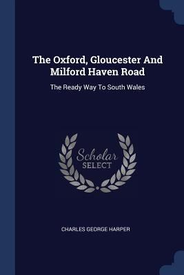The Oxford, Gloucester And Milford Haven Road: The Ready Way To South Wales by Harper, Charles George