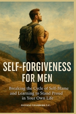 Self Forgiveness For Men: Breaking the Cycle of Self-Blame and Learning to Stand Proud in Your Own Life by Chamberie, Antoine