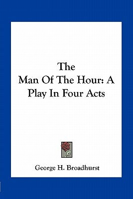 The Man Of The Hour: A Play In Four Acts by Broadhurst, George H.