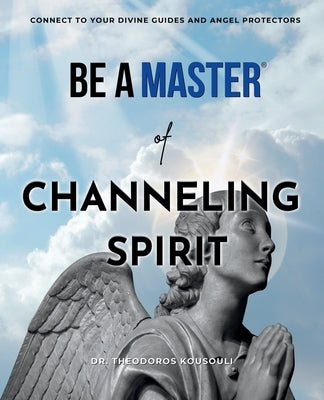 Be A Master Of Channeling Spirit: Connect to your Divine Guides & Angel Protectors by Kousouli, Theodoros