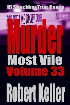 Murder Most Vile Volume 33: 18 Shocking True Crime Murder Cases by Keller, Robert