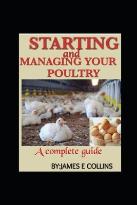 Starting and Managing Your Poultry: A comprehensive book for poultry production and management by E. Collins, James