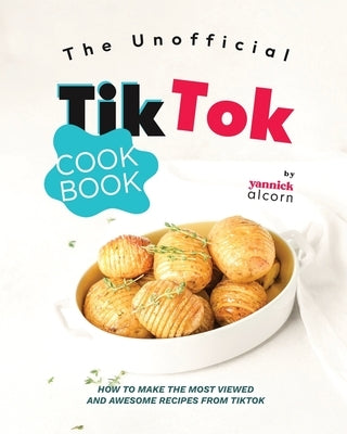The Unofficial TikTok Cookbook: How to Make the Most Viewed and Awesome Recipes from TikTok by Alcorn, Yannick