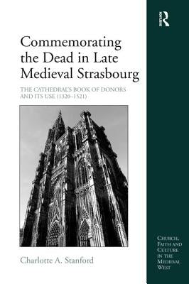Commemorating the Dead in Late Medieval Strasbourg: The Cathedral's Book of Donors and Its Use (1320-1521) by Stanford, Charlotte A.
