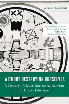 Without Destroying Ourselves: A Century of Native Intellectual Activism for Higher Education by Goodwin, John A.