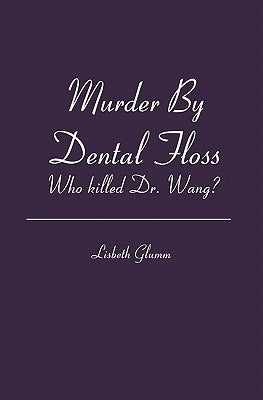 Murder By Dental Floss: Who killed Dr. Wang? by Glumm, Lisbeth