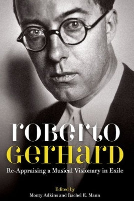 Roberto Gerhard: Re-Appraising a Musical Visionary in Exile by Adkins, Monty