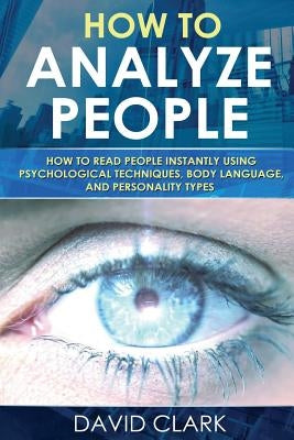 How to Analyze People: How to Read People Instantly Using Psychological Techniques, Body Language, and Personality Types by Clark, David