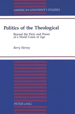 Politics of the Theological: Beyond the Piety and Power of a World Come of Age by Harvey, Barry