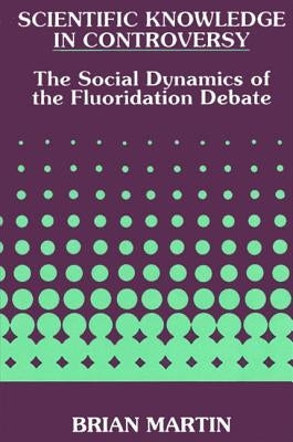 Scientific Knowledge in Controversy: The Social Dynamics of the Fluoridation Debate by Martin, Brian