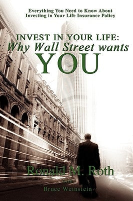 Invest in Your Life: Why Wall Street wants YOU: Everything You Need to Know About Investing in Your Life Insurance Policy by Roth, Ronald M.