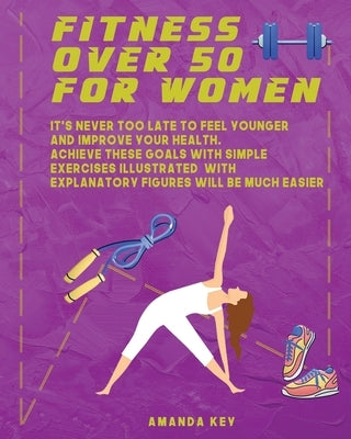 Fitness Over 50 For Women: It's Never Too Late To Feel Younger and Improve Your Health. Achieve These Goals With Simple Exercises Illustrated Wit by Key, Amanda