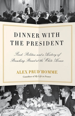 Dinner with the President: Food, Politics, and a History of Breaking Bread at the White House by Prud'homme, Alex