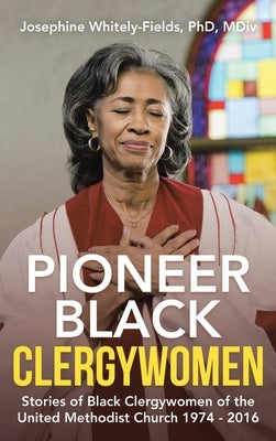 Pioneer Black Clergywomen: Stories of Black Clergywomen of the United Methodist Church 1974 - 2016 by Whitely-Fields MDIV, Josephine