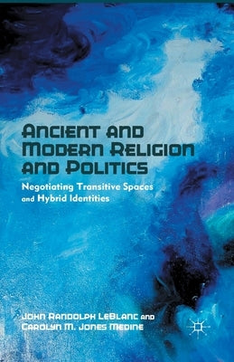 Ancient and Modern Religion and Politics: Negotiating Transitive Spaces and Hybrid Identities by LeBlanc, J.