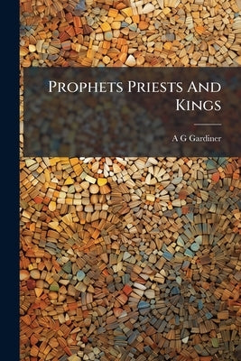 Prophets Priests And Kings by Gardiner, A. G.