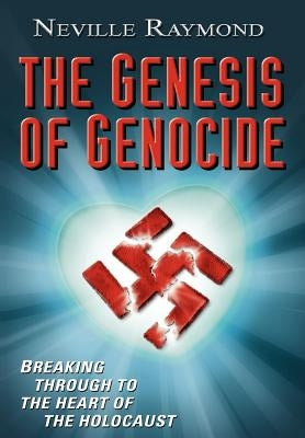 The Genesis of Genocide: Breaking Through to the Heart of the Holocaust by Raymond, Neville
