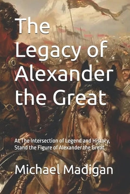 The Legacy of Alexander the Great: At The Intersection of Legend and History, Stand the Figure of Alexander the Great by Madigan, Michael L.