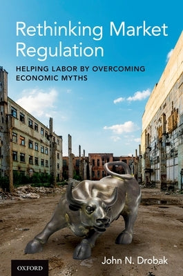 Rethinking Market Regulation: Helping Labor by Overcoming Economic Myths by Drobak, John N.