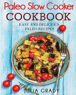 Paleo Slow Cooker Cookbook: Easy and Delicious Paleo Recipes by Grady, Julia