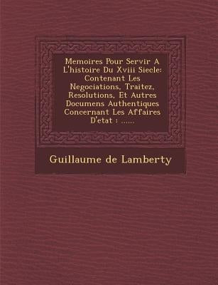 Memoires Pour Servir A L'histoire Du Xviii Siecle: Contenant Les Negociations, Traitez, Resolutions, Et Autres Documens Authentiques Concernant Les Af by Lamberty, Guillaume De
