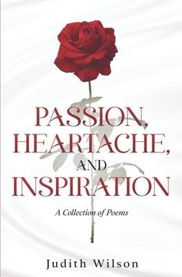 Passion, Heartache, and Inspiration: A Collection of Poems by Wilson, Judith
