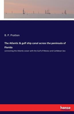The Atlantic & gulf ship canal across the peninsula of Florida: connecting the Atlantic ocean with the Gulf of Mexico and Caribbean Sea by Pratten, B. P.