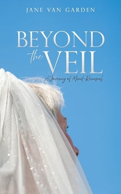 Beyond the Veil: A Journey of Mind-Renewal by Van Garden, Jane