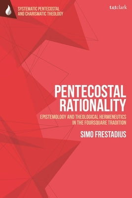 Pentecostal Rationality: Epistemology and Theological Hermeneutics in the Foursquare Tradition by Frestadius, Simo