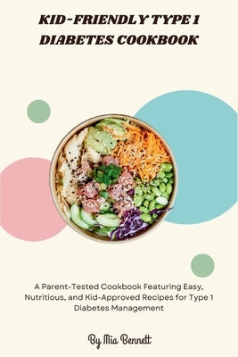 Kid-Friendly Type 1 Diabetes Cookbook: A Parent-Tested Cookbook Featuring Easy, Nutritious, and Kid-Approved Recipes for Type 1 Diabetes Management by Bennett, Mia