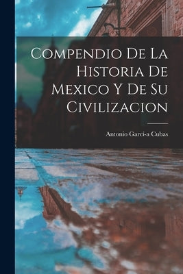 Compendio de la Historia de Mexico y de su Civilizacion by Cubas, Antonio Garcí-A