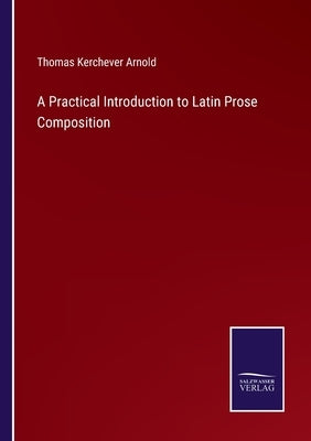 A Practical Introduction to Latin Prose Composition by Arnold, Thomas Kerchever