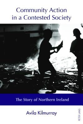 Community Action in a Contested Society: The Story of Northern Ireland by Kilmurray, Avila