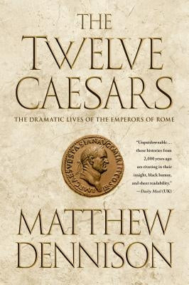 The Twelve Caesars: The Dramatic Lives of the Emperors of Rome by Dennison, Matthew