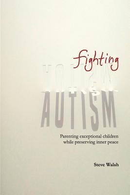 Fighting Autism: Parenting Exceptional Children while Preserving Inner Peace by Walsh, Steve