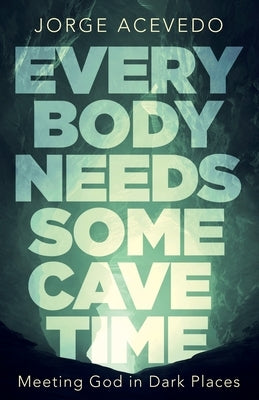 Everybody Needs Some Cave Time: Meeting God in Dark Places by Acevedo, Jorge