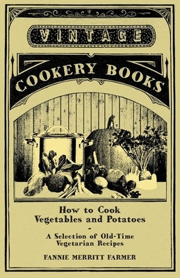 How to Cook Vegetables and Potatoes - A Selection of Old-Time Vegetarian Recipes by Farmer, Fannie Merritt