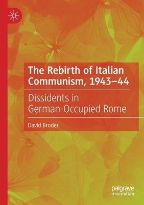 The Rebirth of Italian Communism, 1943-44: Dissidents in German-Occupied Rome by Broder, David
