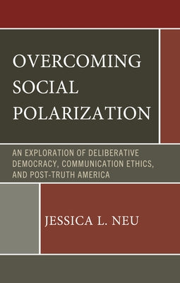 Overcoming Social Polarization: An Exploration of Deliberative Democracy, Communication Ethics, and Post-Truth America by Neu, Jessica L.