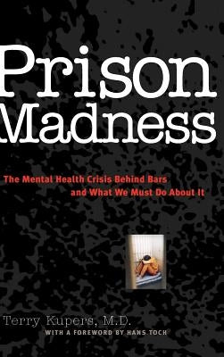 Prison Madness: The Mental Health Crisis Behind Bars and What We Must Do about It by Kupers, Terry