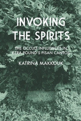 Invoking the Spirits: The Occult Influences In Ezra Pound's Pisan Cantos by Makkouk, Katrina