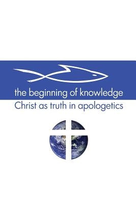 The Beginning of Knowledge: Christ as Truth in Apologetics by Buss, Scott Alan