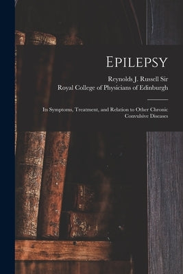 Epilepsy: Its Symptoms, Treatment, and Relation to Other Chronic Convulsive Diseases by Reynolds J Russell (John Russell) Sir
