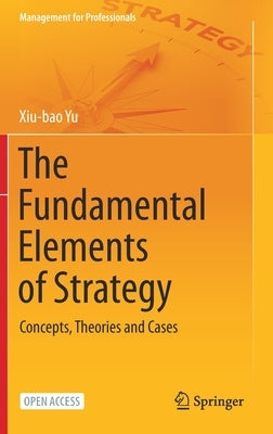 The Fundamental Elements of Strategy: Concepts, Theories and Cases by Yu, Xiu-Bao