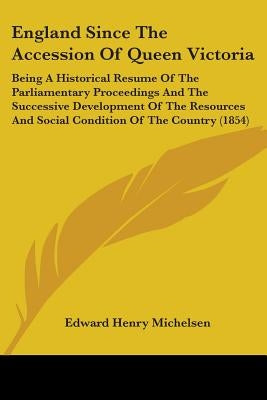 England Since The Accession Of Queen Victoria: Being A Historical Resume Of The Parliamentary Proceedings And The Successive Development Of The Resour by Michelsen, Edward Henry