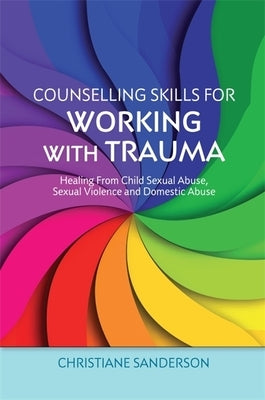 Counselling Skills for Working with Trauma: Healing from Child Sexual Abuse, Sexual Violence and Domestic Abuse by Sanderson, Christiane