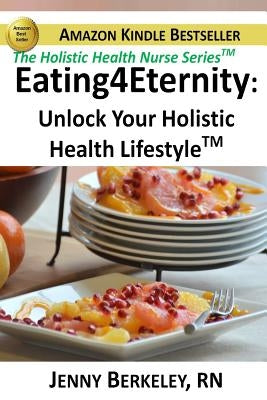 Eating4Eternity.org: Unlock Your Holistic Health Lifestyle by Berkeley Rn, Jenny
